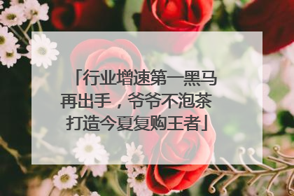 行业增速第一黑马再出手，爷爷不泡茶打造今夏复购王者