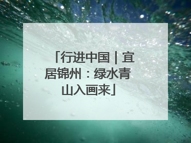 行进中国｜宜居锦州：绿水青山入画来