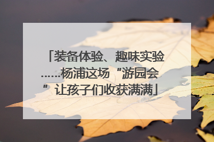 装备体验、趣味实验……杨浦这场“游园会”让孩子们收获满满