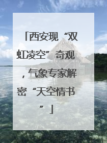 西安现“双虹凌空”奇观，气象专家解密“天空情书”