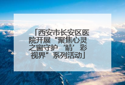 西安市长安区医院开展“聚焦心灵之窗守护‘睛’彩视界”系列活动