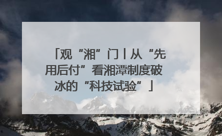 观“湘”门丨从“先用后付”看湘潭制度破冰的“科技试验”