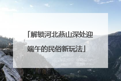 解锁河北燕山深处迎端午的民俗新玩法