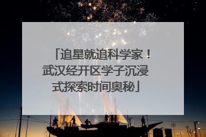 追星就追科学家！武汉经开区学子沉浸式探索时间奥秘
