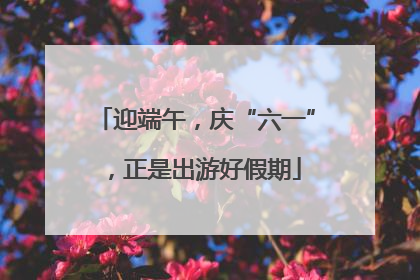 迎端午，庆“六一”，正是出游好假期