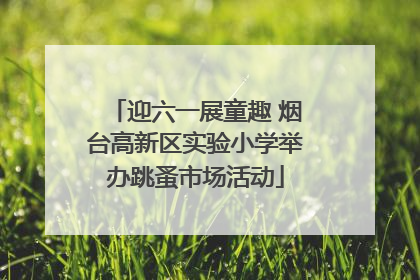 迎六一展童趣 烟台高新区实验小学举办跳蚤市场活动