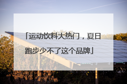 运动饮料大热门，夏日跑步少不了这个品牌