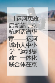运河思政启新篇，京杭对话谱华章——运河城市大中小学“运河思政”一体化联合体在京成立
