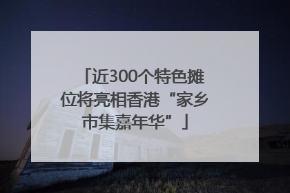 近300个特色摊位将亮相香港“家乡市集嘉年华”