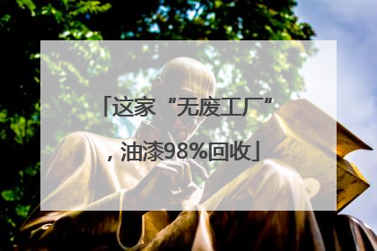 这家“无废工厂”，油漆98%回收