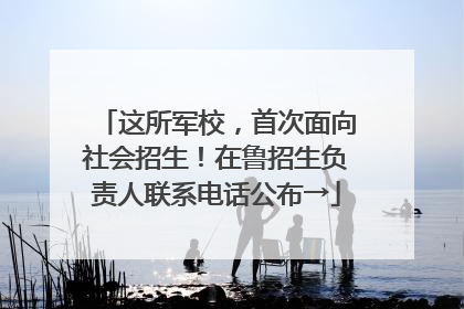 这所军校，首次面向社会招生！在鲁招生负责人联系电话公布→