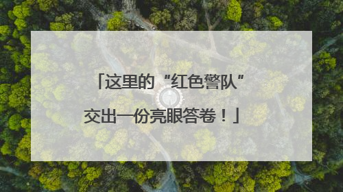 这里的“红色警队”交出一份亮眼答卷！