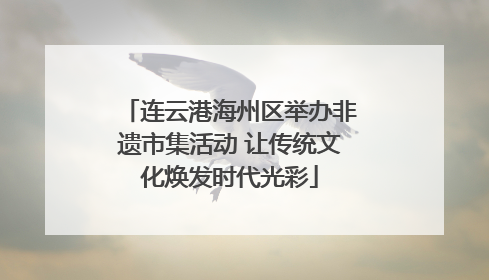 连云港海州区举办非遗市集活动 让传统文化焕发时代光彩