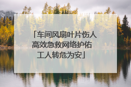 车间风扇叶片伤人 高效急救网络护佑工人转危为安