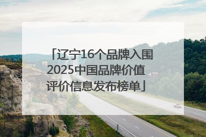 辽宁16个品牌入围2025中国品牌价值评价信息发布榜单