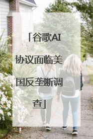 谷歌AI协议面临美国反垄断调查