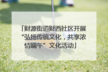 财源街道财西社区开展“弘扬传统文化，共享浓情端午”文化活动