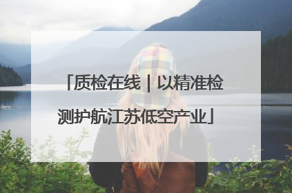 质检在线｜以精准检测护航江苏低空产业
