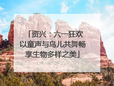 资兴：六一狂欢 以童声与鸟儿共舞畅享生物多样之美