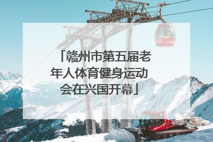 赣州市第五届老年人体育健身运动会在兴国开幕