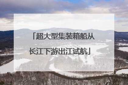 超大型集装箱船从长江下游出江试航