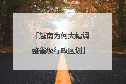 越南为何大幅调整省级行政区划