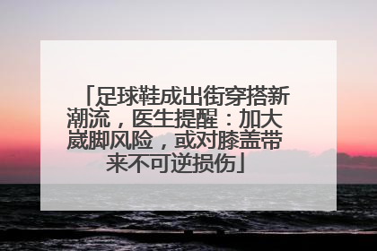 足球鞋成出街穿搭新潮流，医生提醒：加大崴脚风险，或对膝盖带来不可逆损伤