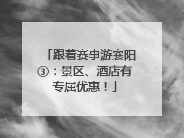 跟着赛事游襄阳③：景区、酒店有专属优惠！