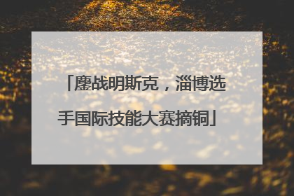 鏖战明斯克，淄博选手国际技能大赛摘铜