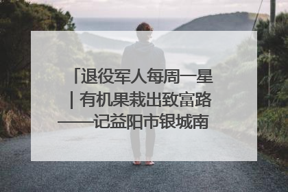 退役军人每周一星｜有机果栽出致富路——记益阳市银城南湖蔬果农民专业合作社总经理晏桂明