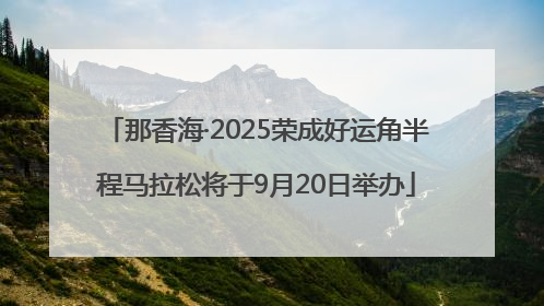 那香海·2025荣成好运角半程马拉松将于9月20日举办