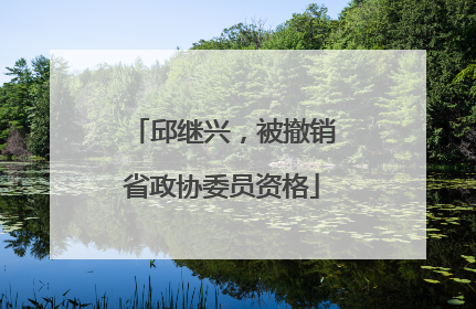 邱继兴，被撤销省政协委员资格