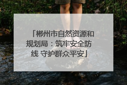 郴州市自然资源和规划局：筑牢安全防线 守护群众平安