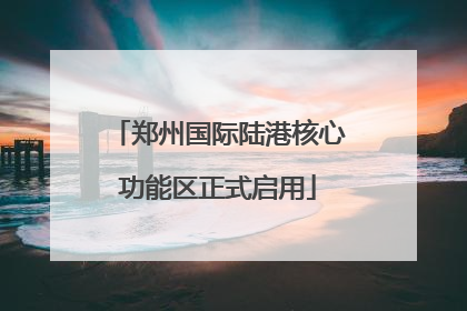 郑州国际陆港核心功能区正式启用