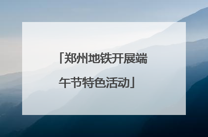 郑州地铁开展端午节特色活动