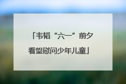 韦韬“六一”前夕看望慰问少年儿童