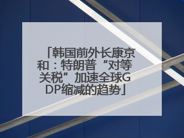 韩国前外长康京和：特朗普“对等关税”加速全球GDP缩减的趋势