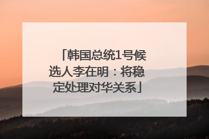 韩国总统1号候选人李在明：将稳定处理对华关系