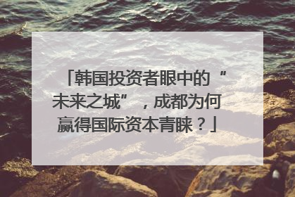 韩国投资者眼中的“未来之城”，成都为何赢得国际资本青睐？