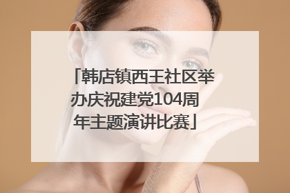 韩店镇西王社区举办庆祝建党104周年主题演讲比赛