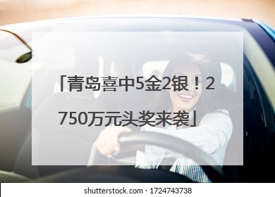 青岛喜中5金2银！2750万元头奖来袭