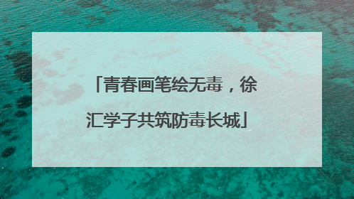 青春画笔绘无毒，徐汇学子共筑防毒长城