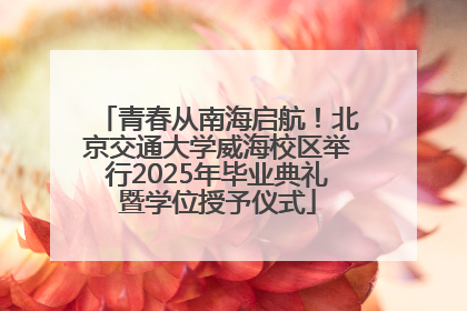 青春从南海启航！北京交通大学威海校区举行2025年毕业典礼暨学位授予仪式