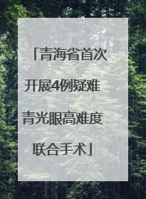 青海省首次开展4例疑难青光眼高难度联合手术