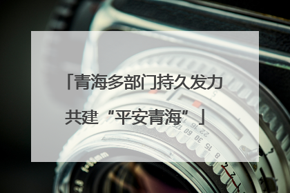 青海多部门持久发力共建“平安青海”