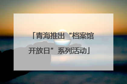 青海推出“档案馆开放日”系列活动