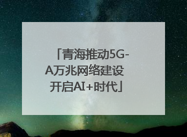 青海推动5G-A万兆网络建设 开启AI+时代