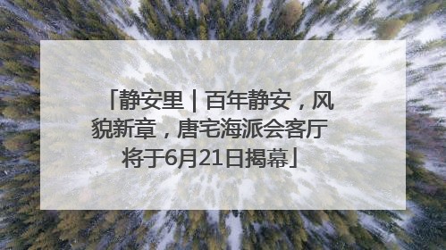 静安里｜百年静安，风貌新章，唐宅海派会客厅将于6月21日揭幕