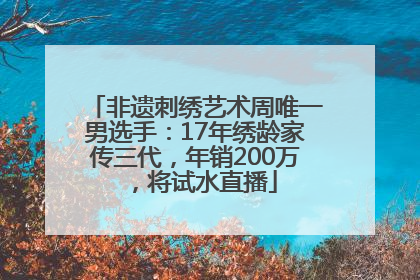 非遗刺绣艺术周唯一男选手：17年绣龄家传三代，年销200万，将试水直播