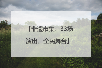 非遗市集、33场演出、全民舞台